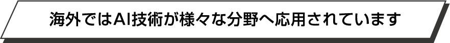 海外ではAI技術が様々な分野へ応用されています
