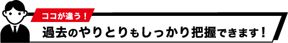 過去のやり取りもしっかり把握できます！