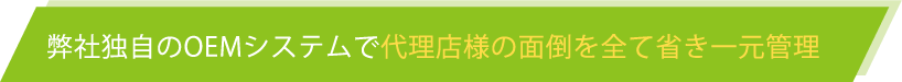 弊社独自のOEMシステムで代理店様の面倒をすべて省き一元管理