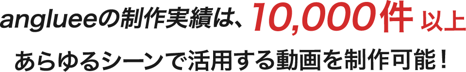 anglueeの制作実績は10,000件以上　あらゆるシーンで活用する動画を製作可能！