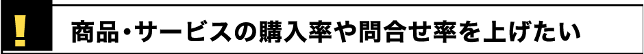 商品・サービスの購入率や問合せ率を上げたい